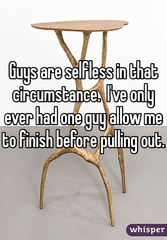 Guys are selfless in that circumstance.  I've only ever had one guy allow me to finish before pulling out.