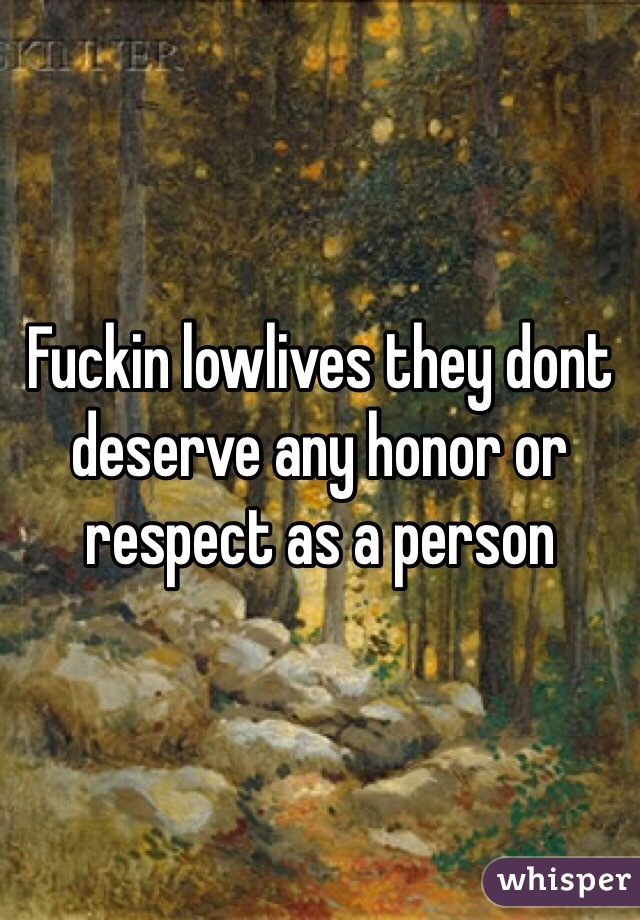 Fuckin lowlives they dont deserve any honor or respect as a person