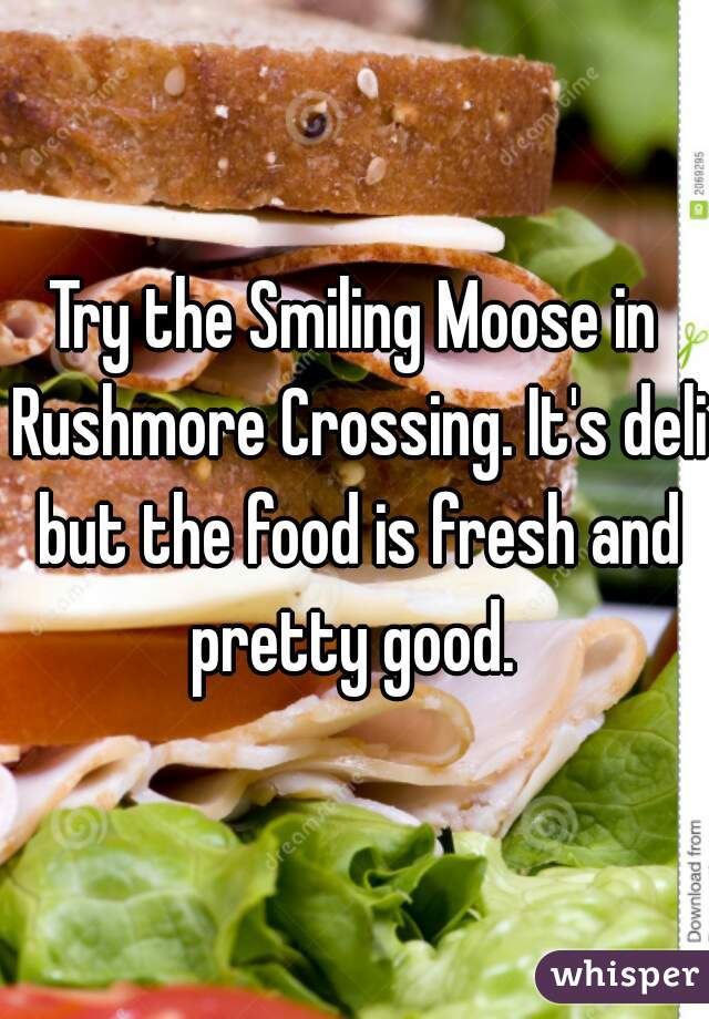 Try the Smiling Moose in Rushmore Crossing. It's deli but the food is fresh and pretty good. 
