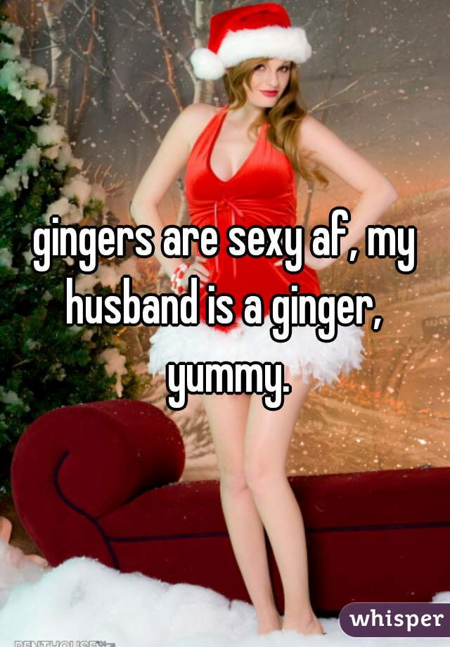 gingers are sexy af, my husband is a ginger,  yummy.