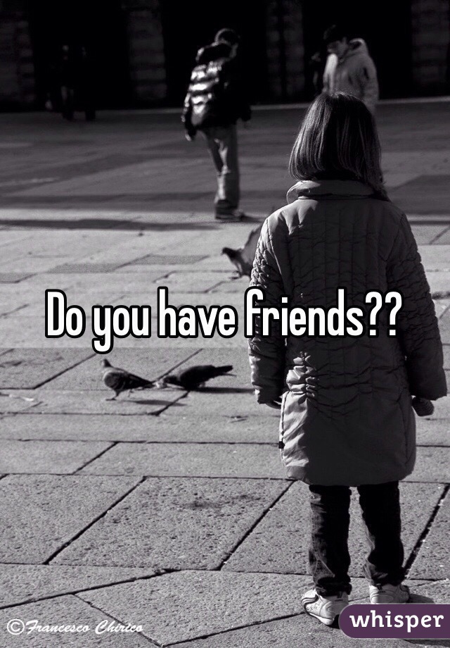 Do you have friends??