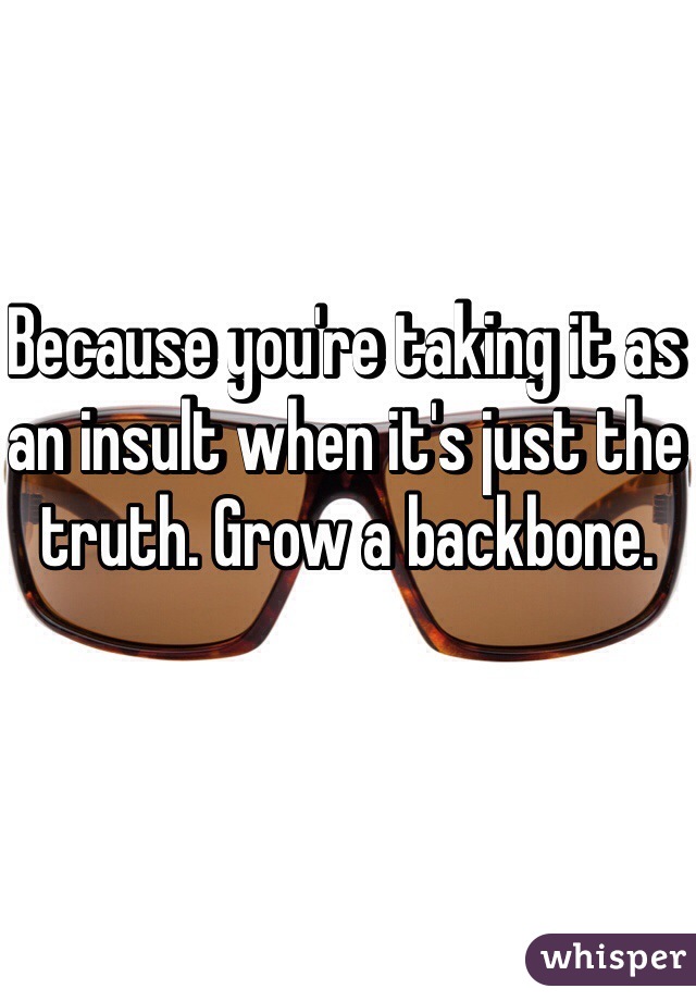 Because you're taking it as an insult when it's just the truth. Grow a backbone. 