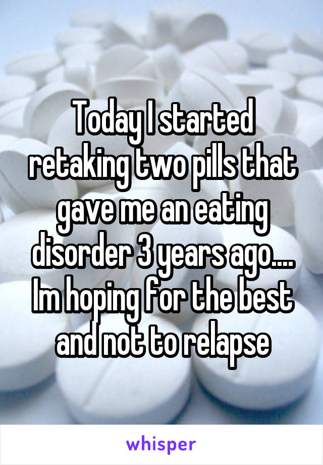 Today I started retaking two pills that gave me an eating disorder 3 years ago.... Im hoping for the best and not to relapse