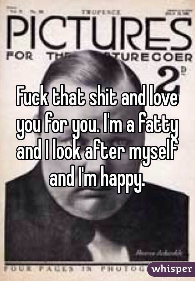 Fuck that shit and love you for you. I'm a fatty and I look after myself and I'm happy.