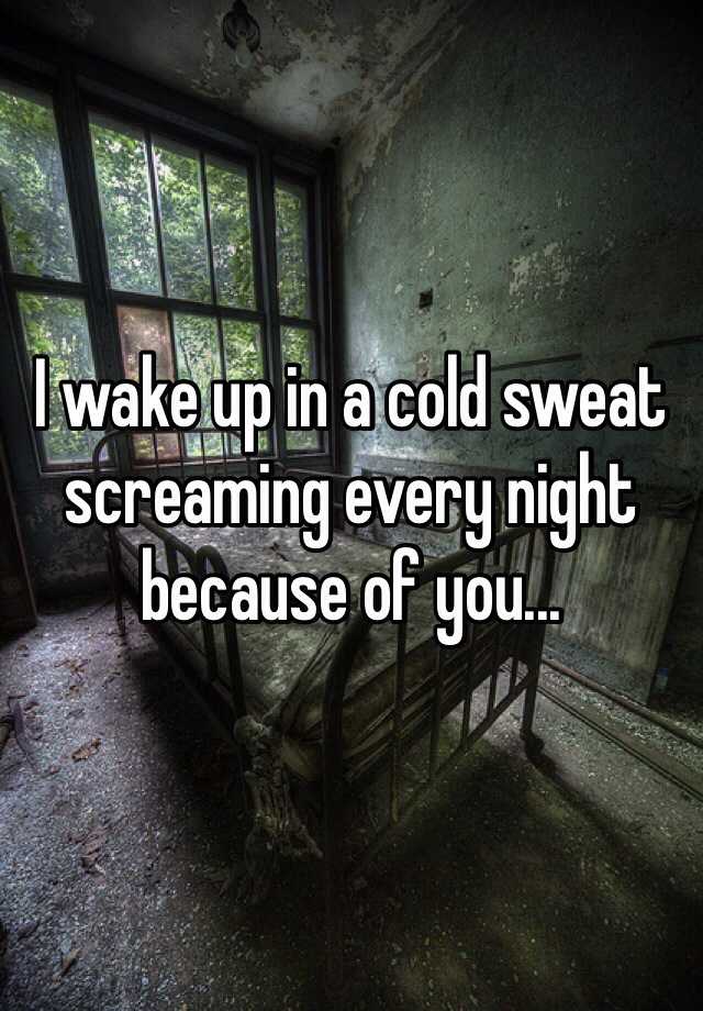 i-wake-up-in-a-cold-sweat-screaming-every-night-because-of-you