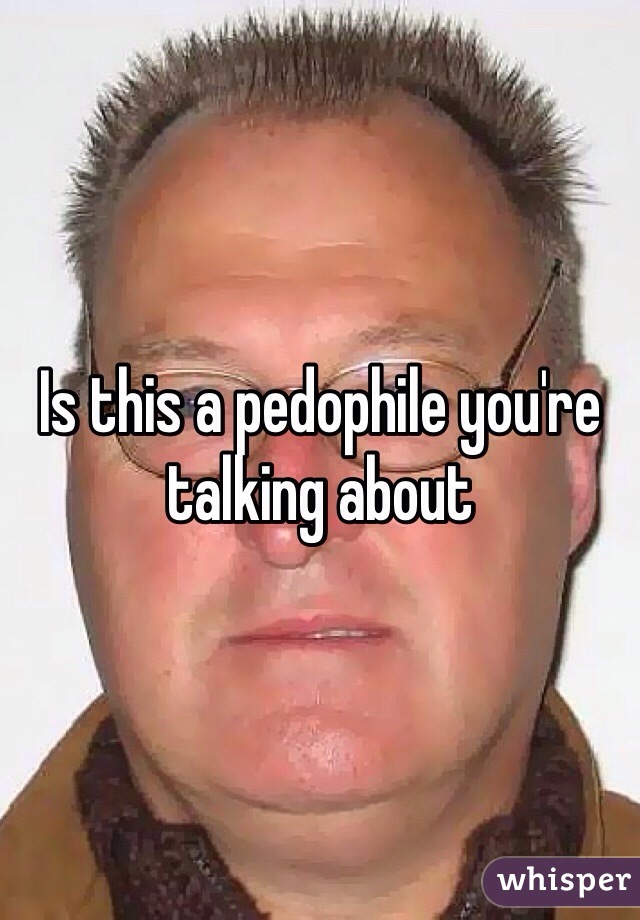 Is this a pedophile you're talking about 