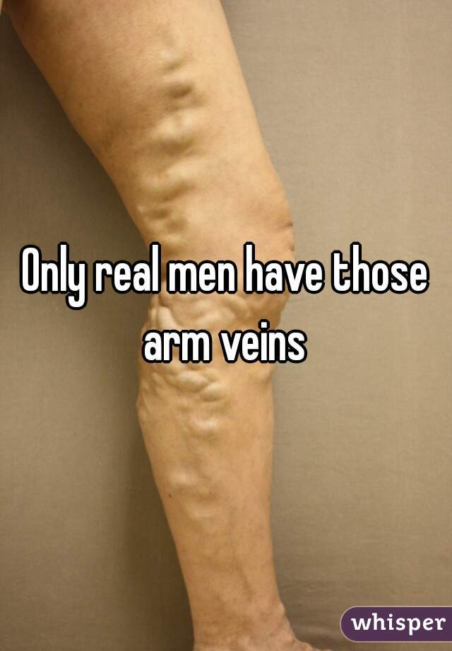 Only real men have those arm veins 