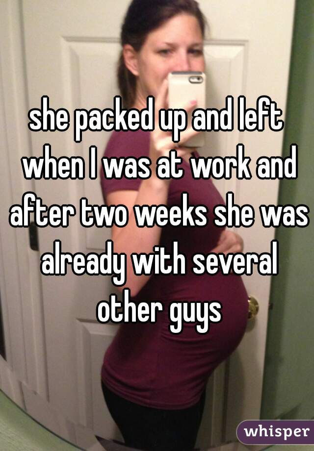 she packed up and left when I was at work and after two weeks she was already with several other guys