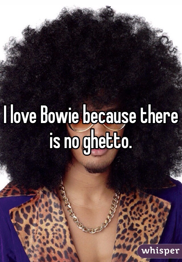 I love Bowie because there is no ghetto.