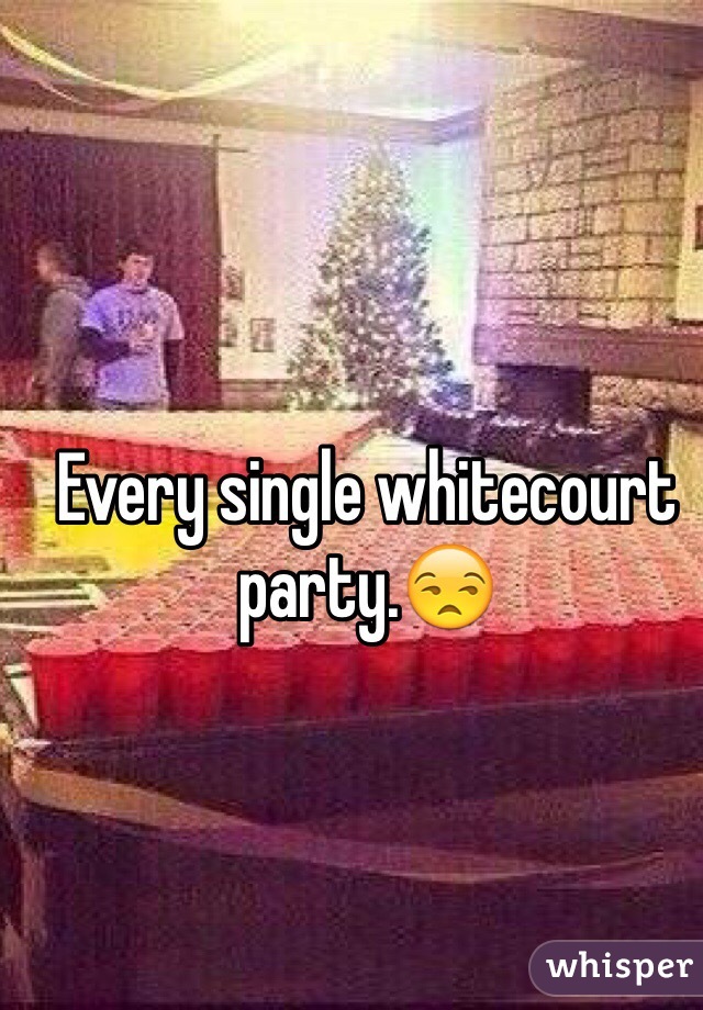 Every single whitecourt party.😒