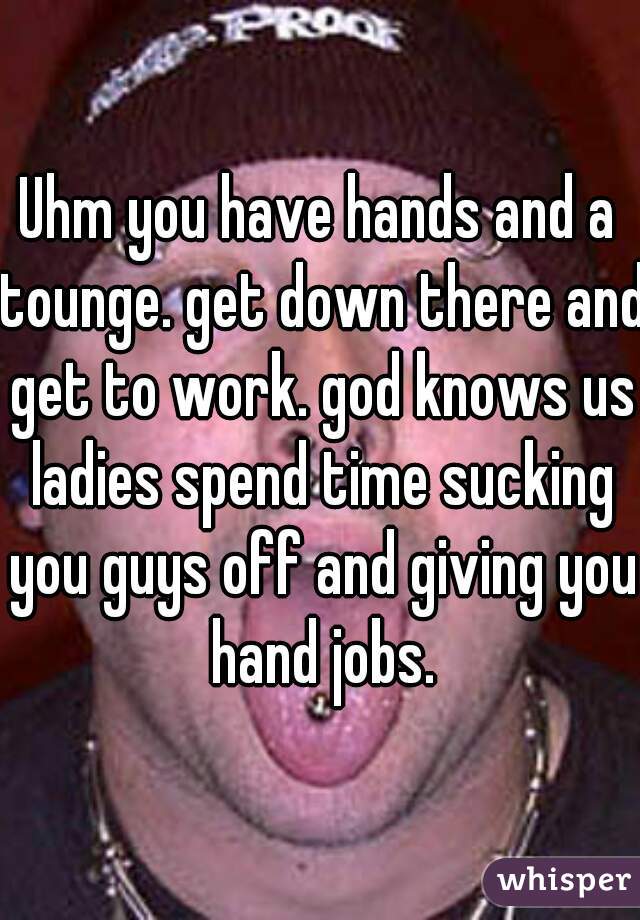 Uhm you have hands and a tounge. get down there and get to work. god knows us ladies spend time sucking you guys off and giving you hand jobs.