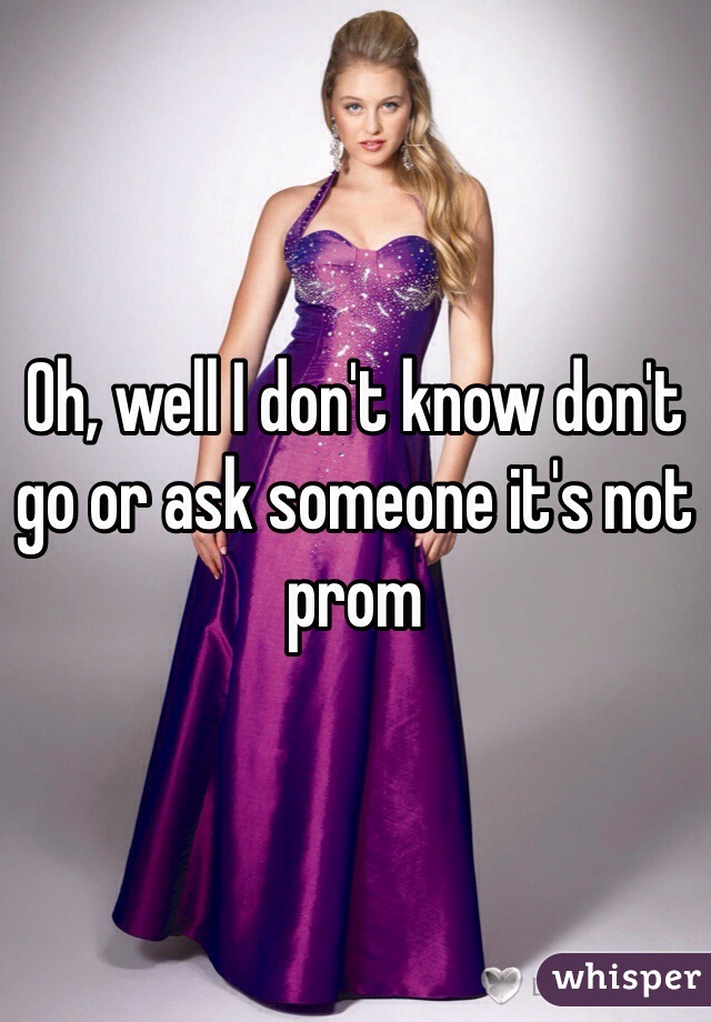 Oh, well I don't know don't go or ask someone it's not prom