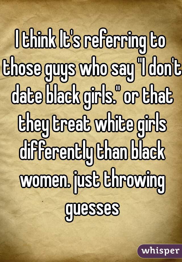 I think It's referring to those guys who say "I don't date black girls." or that they treat white girls differently than black women. just throwing guesses