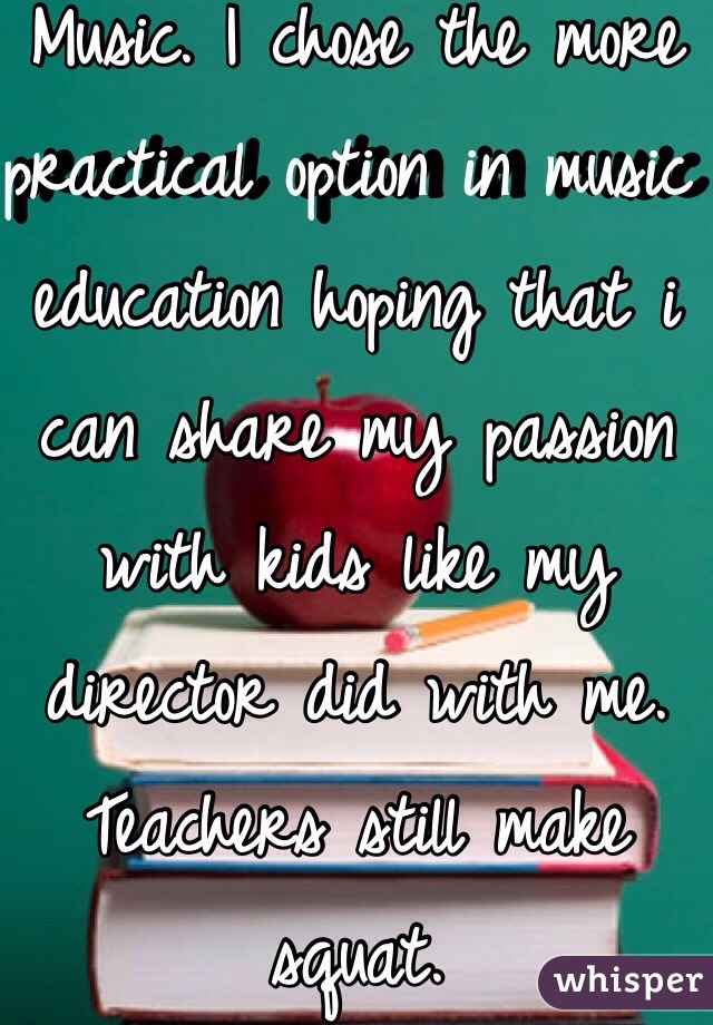 Music. I chose the more practical option in music education hoping that i can share my passion with kids like my director did with me. Teachers still make squat.
