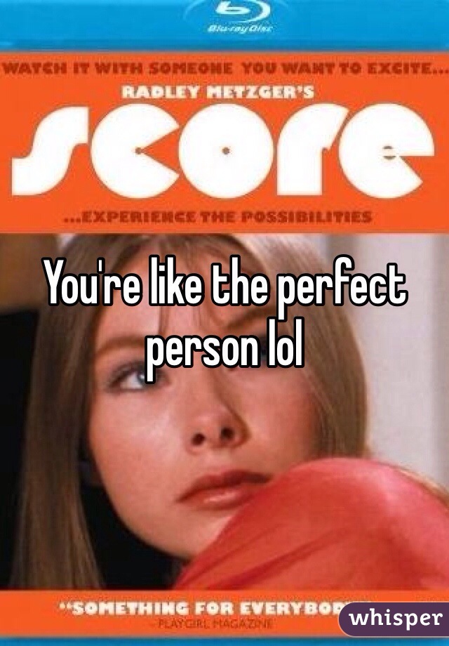 You're like the perfect person lol 