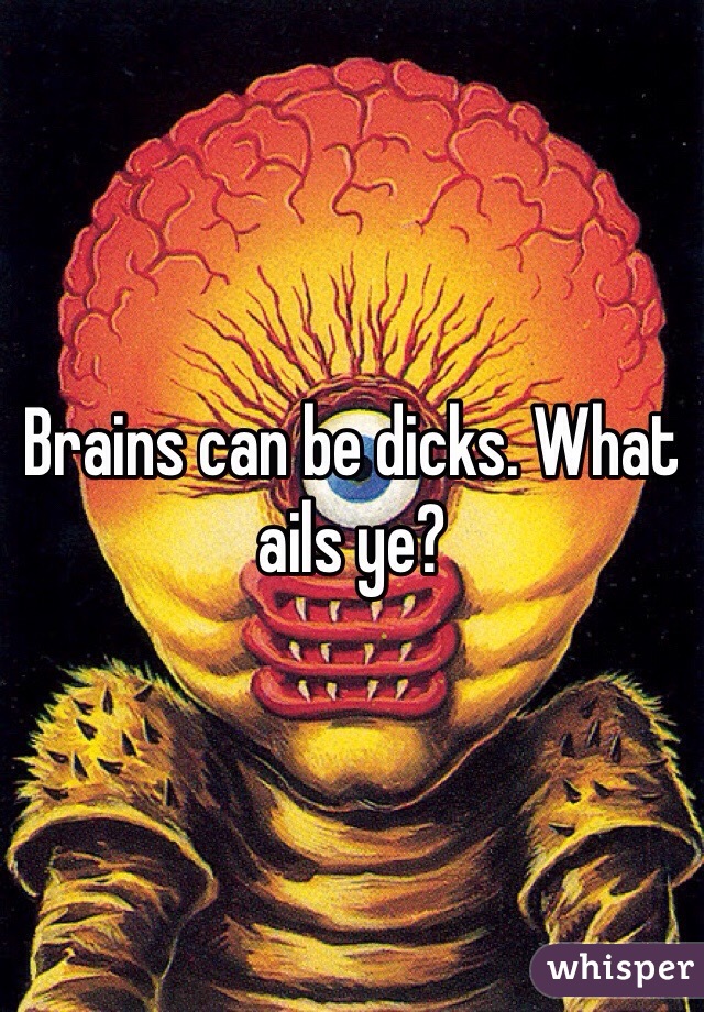 Brains can be dicks. What ails ye?