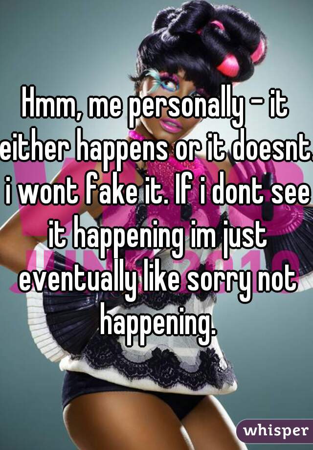 Hmm, me personally - it either happens or it doesnt. i wont fake it. If i dont see it happening im just eventually like sorry not happening.