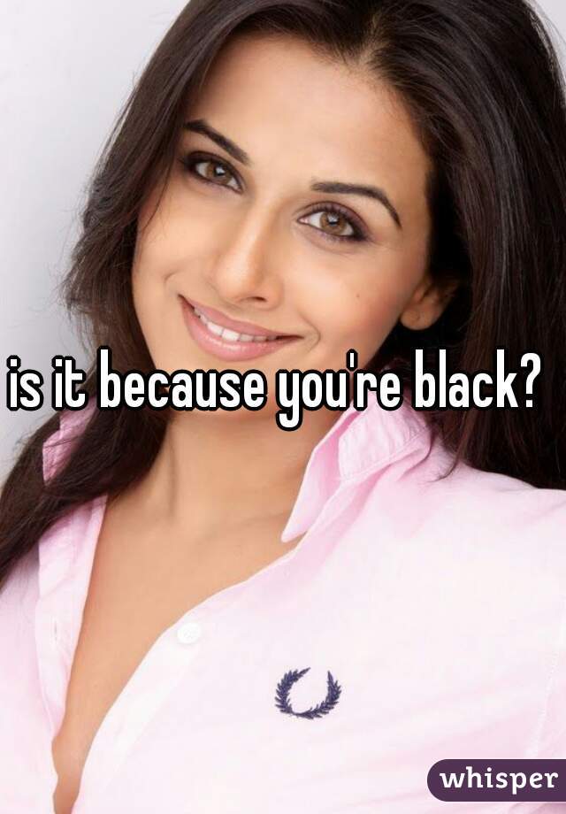 is it because you're black? 