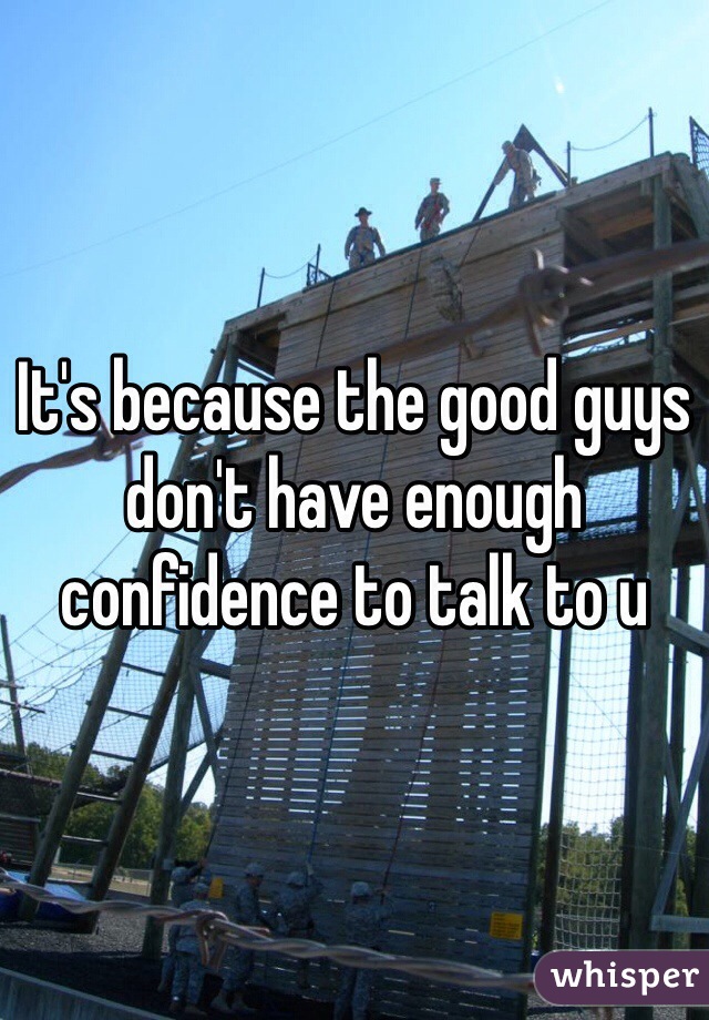 It's because the good guys don't have enough confidence to talk to u