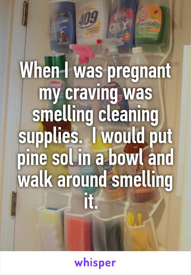 When I was pregnant my craving was smelling cleaning supplies.  I would put pine sol in a bowl and walk around smelling it.  