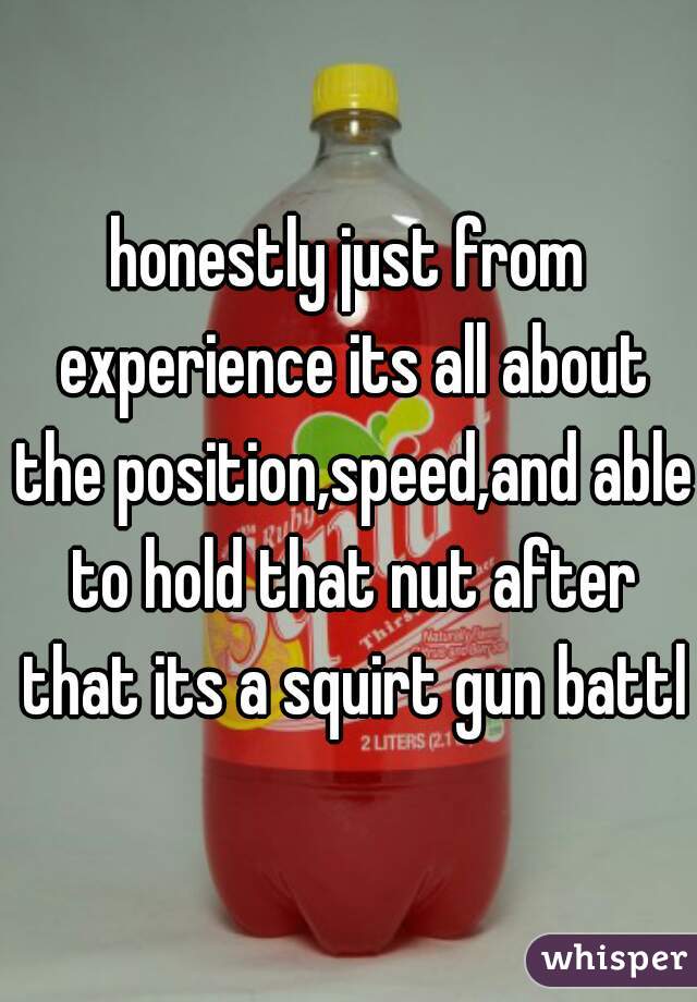 honestly just from experience its all about the position,speed,and able to hold that nut after that its a squirt gun battle