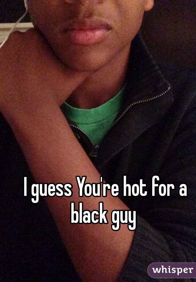  I guess You're hot for a black guy