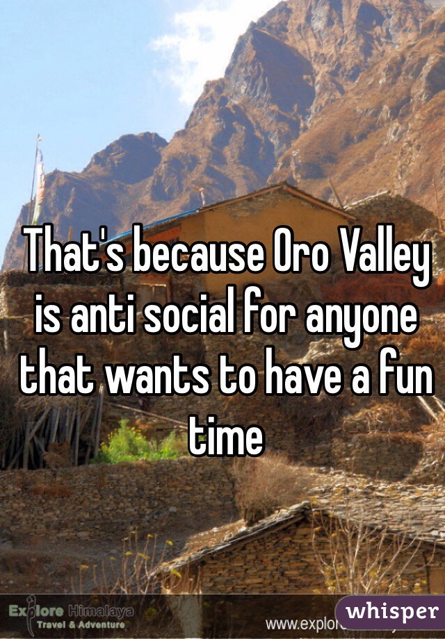 That's because Oro Valley is anti social for anyone that wants to have a fun time