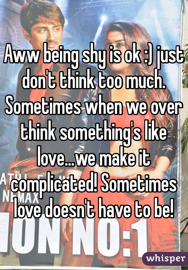 Aww being shy is ok :) just don't think too much. Sometimes when we over think something's like love...we make it complicated! Sometimes love doesn't have to be! 