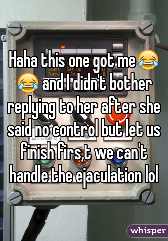 Haha this one got me😂😂 and I didn't bother replying to her after she said no control but let us finish firs,t we can't handle the ejaculation lol