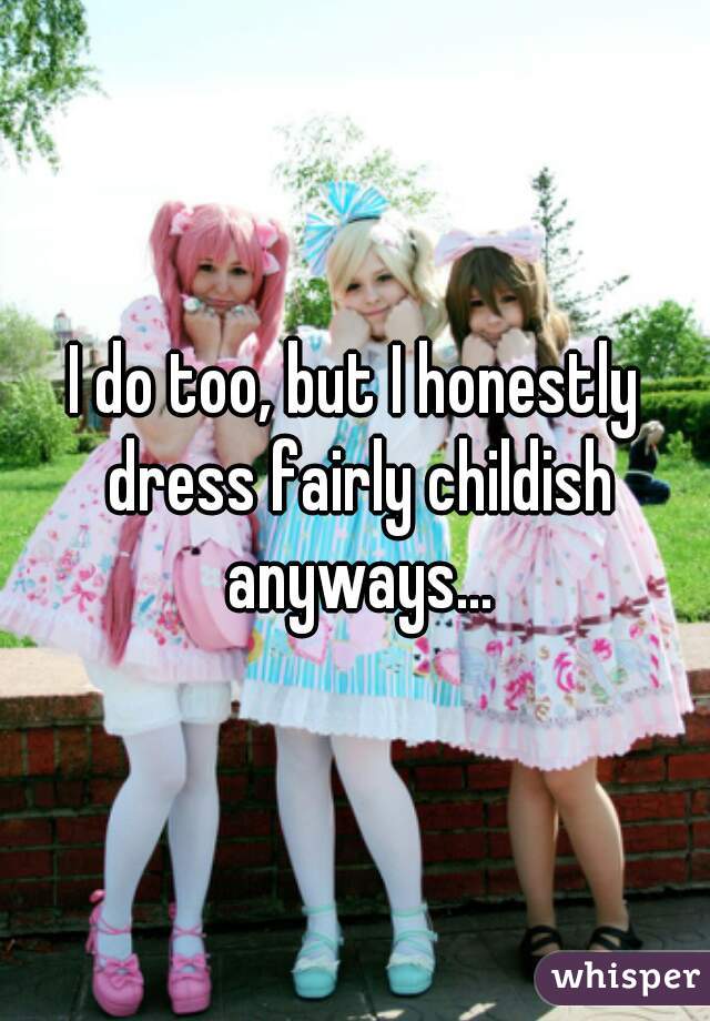 I do too, but I honestly dress fairly childish anyways...