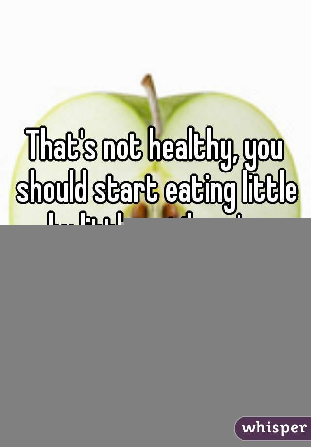 That's not healthy, you should start eating little by little until you're comfortable