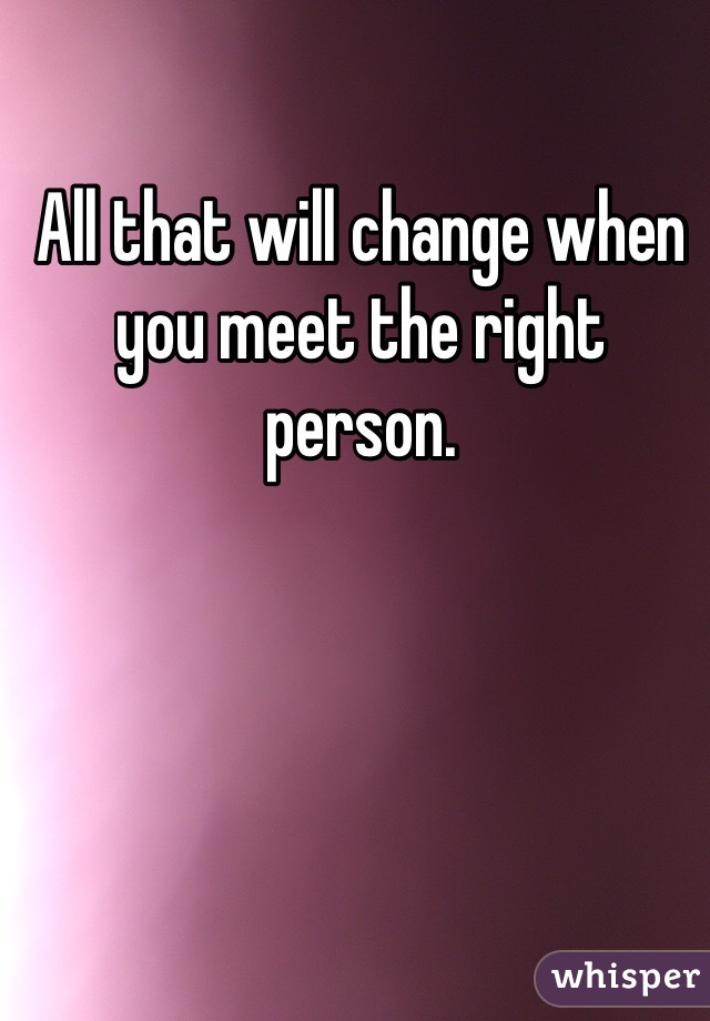 All that will change when you meet the right person. 