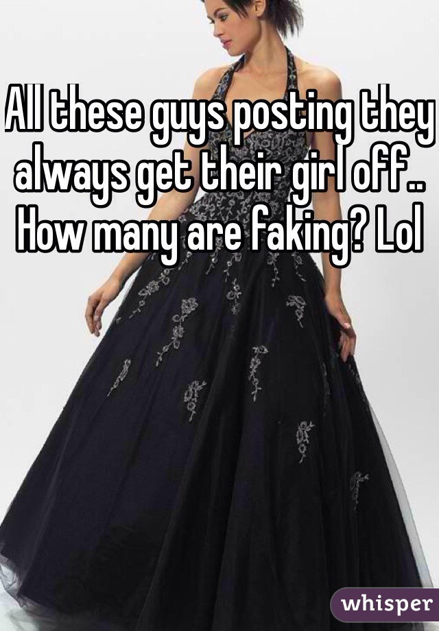 All these guys posting they always get their girl off.. How many are faking? Lol 