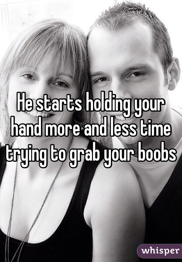 He starts holding your hand more and less time trying to grab your boobs