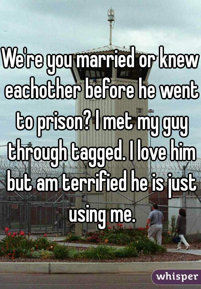 We're you married or knew eachother before he went to prison? I met my guy through tagged. I love him but am terrified he is just using me.