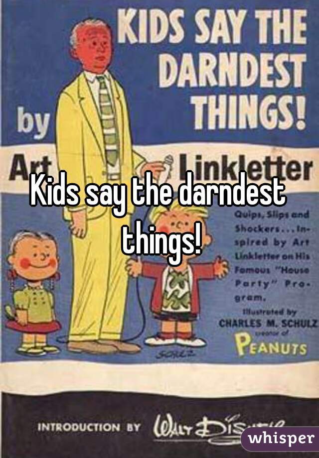 Kids say the darndest things!