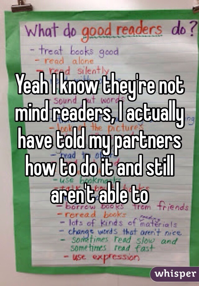 Yeah I know they're not mind readers, I actually have told my partners how to do it and still aren't able to 