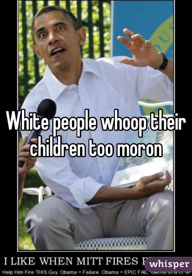 White people whoop their children too moron