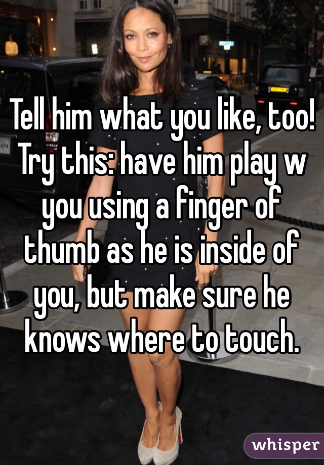 Tell him what you like, too! Try this: have him play w you using a finger of thumb as he is inside of you, but make sure he knows where to touch.
