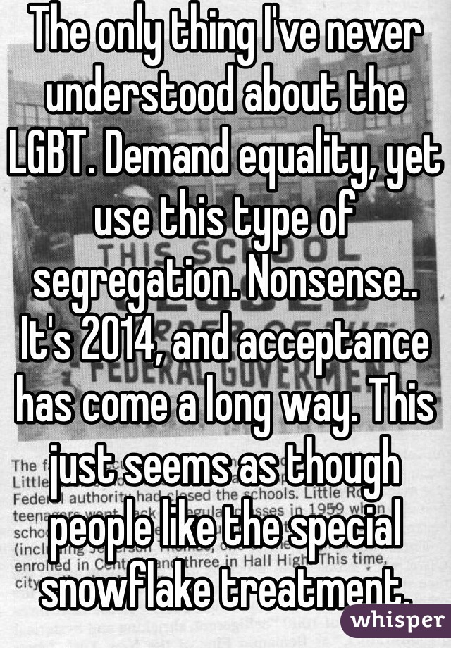 The only thing I've never understood about the LGBT. Demand equality, yet use this type of segregation. Nonsense..
It's 2014, and acceptance has come a long way. This just seems as though people like the special snowflake treatment.
