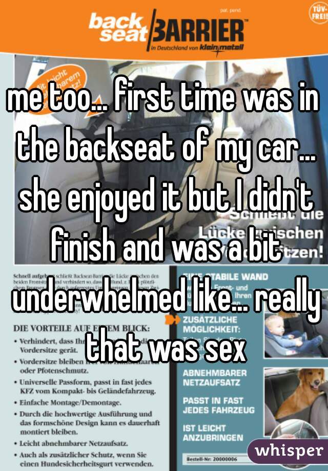 me too... first time was in the backseat of my car... she enjoyed it but I didn't finish and was a bit underwhelmed like... really that was sex