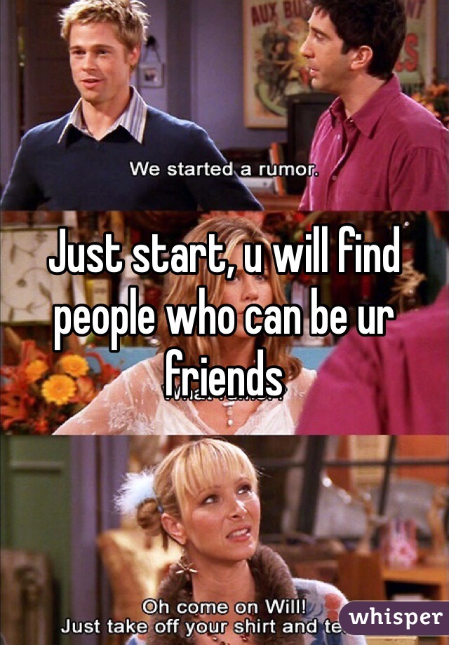Just start, u will find people who can be ur friends