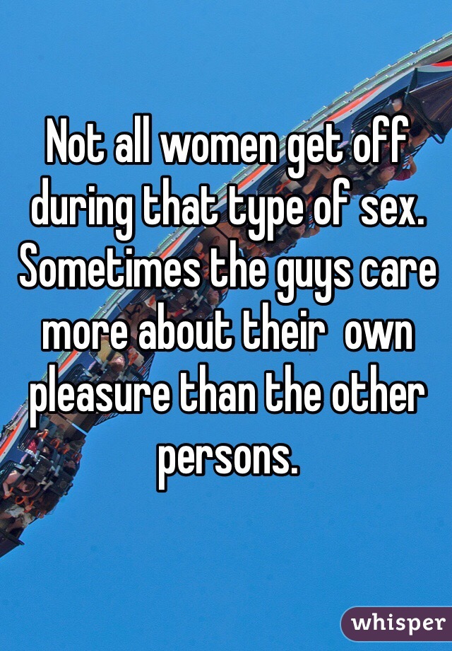 Not all women get off during that type of sex. Sometimes the guys care more about their  own pleasure than the other persons.