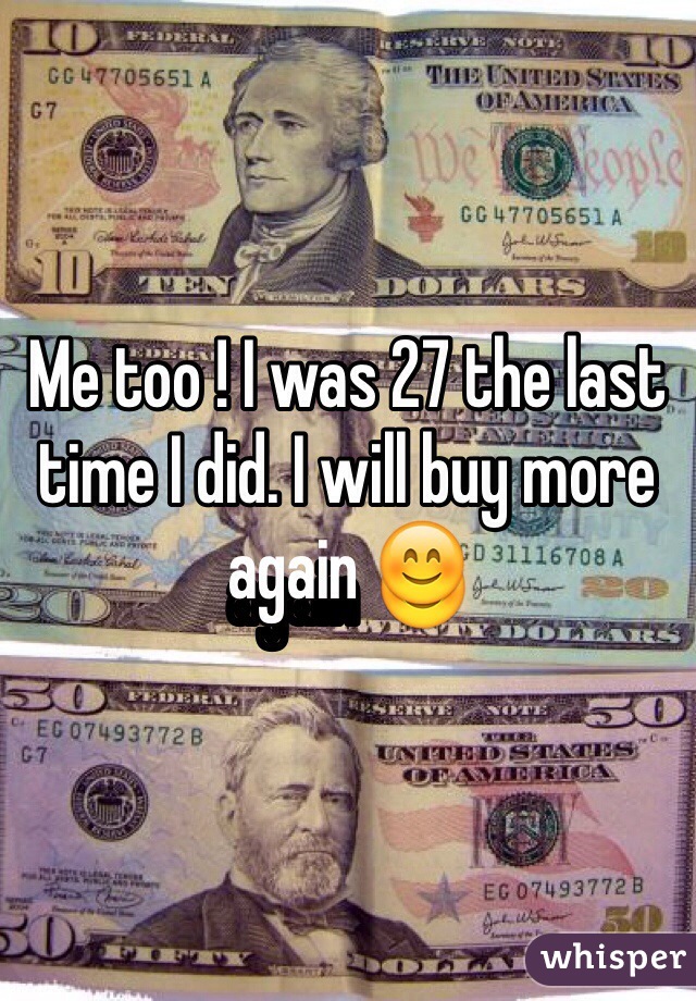 Me too ! I was 27 the last time I did. I will buy more again 😊