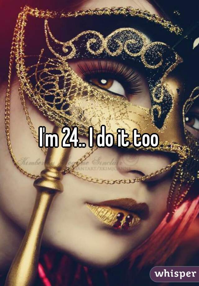 I'm 24.. I do it too