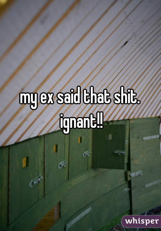 my ex said that shit. ignant!!