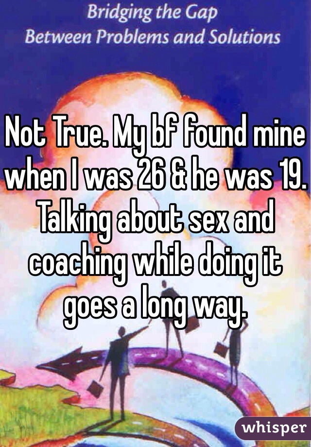 Not True. My bf found mine when I was 26 & he was 19. Talking about sex and coaching while doing it goes a long way.