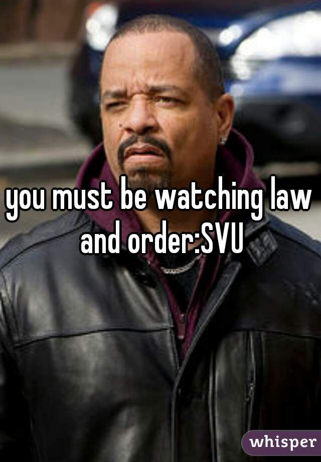 you must be watching law and order:SVU