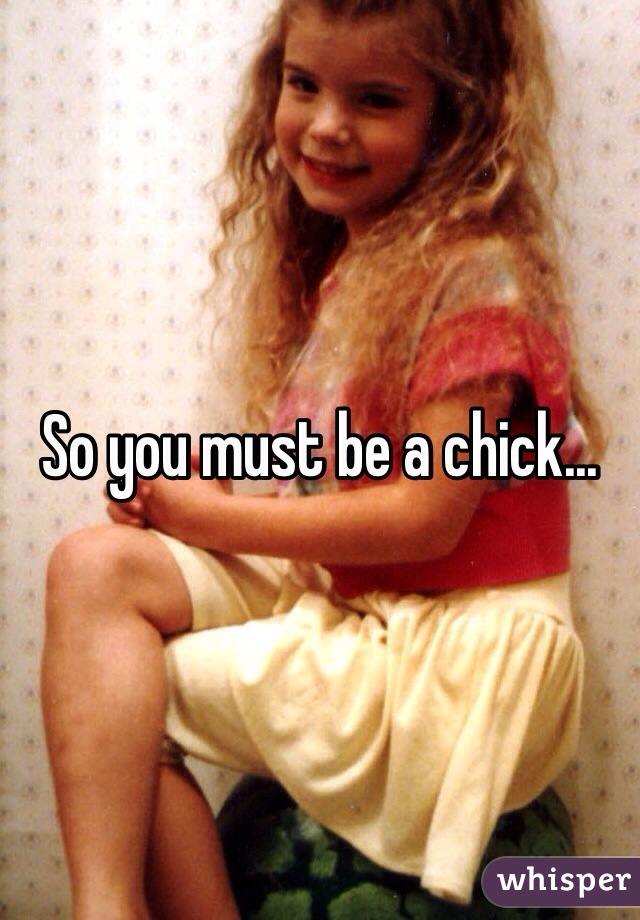 So you must be a chick...