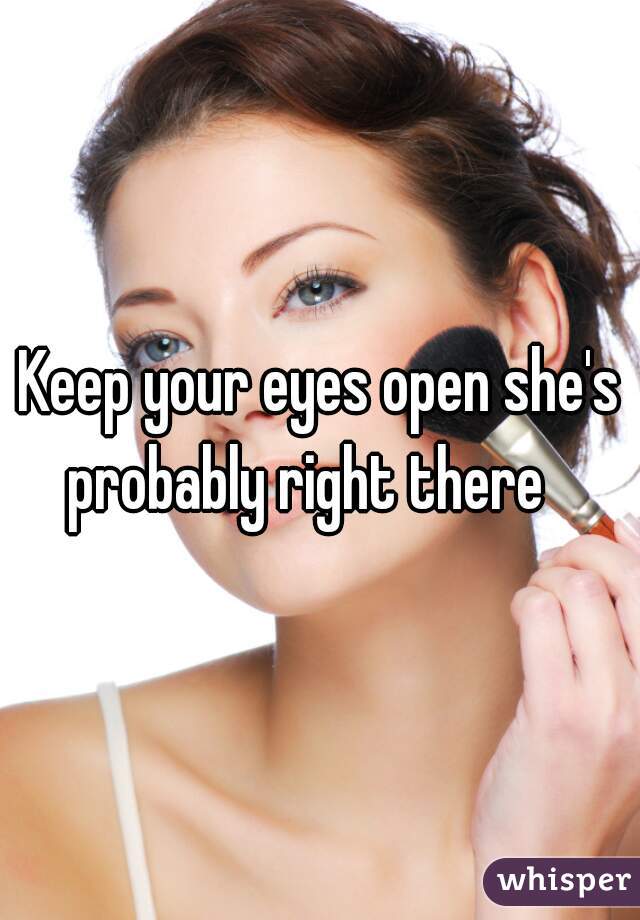 Keep your eyes open she's probably right there   